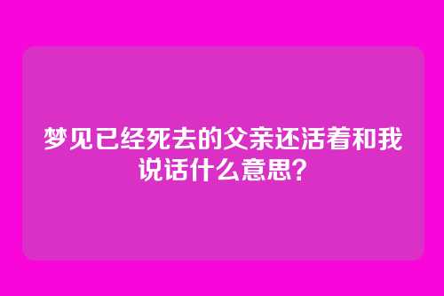 梦见已经死去的父亲还活着和我说话什么意思?