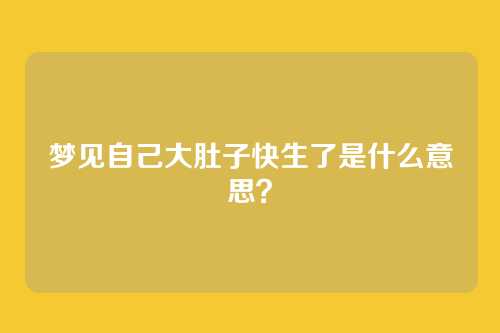 梦见自己大肚子快生了是什么意思?