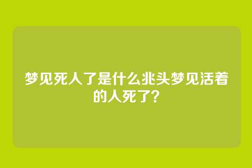 梦见死人了是什么兆头梦见活着的人死了?