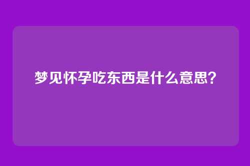 梦见怀孕吃东西是什么意思?