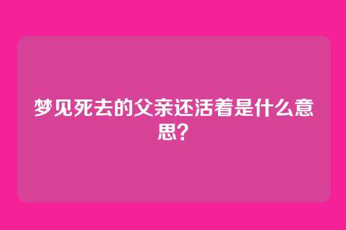 梦见死去的父亲还活着是什么意思?