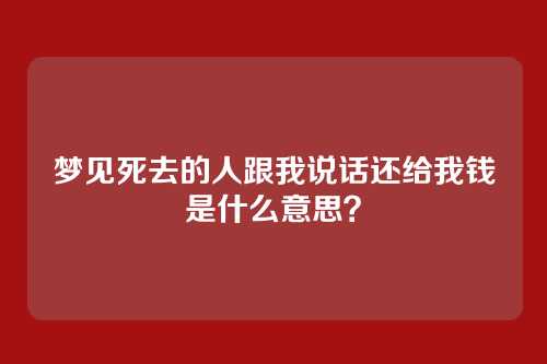 梦见死去的人跟我说话还给我钱是什么意思？