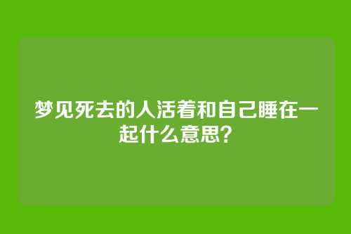 梦见死去的人活着和自己睡在一起什么意思?