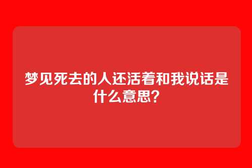 梦见死去的人还活着和我说话是什么意思?