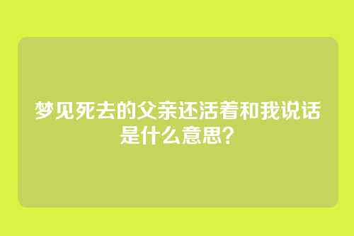 梦见死去的父亲还活着和我说话是什么意思?
