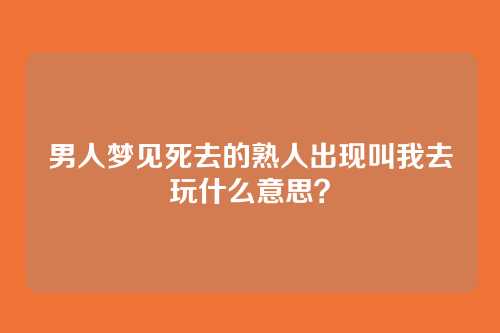 男人梦见死去的熟人出现叫我去玩什么意思?