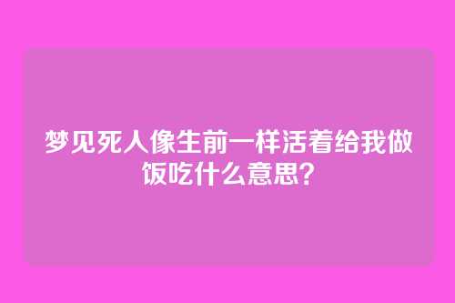 梦见死人像生前一样活着给我做饭吃什么意思?
