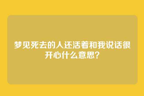 梦见死去的人还活着和我说话很开心什么意思?