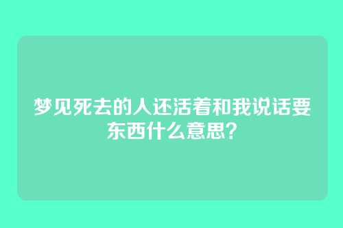梦见死去的人还活着和我说话要东西什么意思?