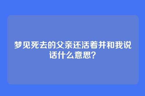 梦见死去的父亲还活着并和我说话什么意思?