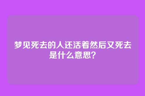 梦见死去的人还活着然后又死去是什么意思?