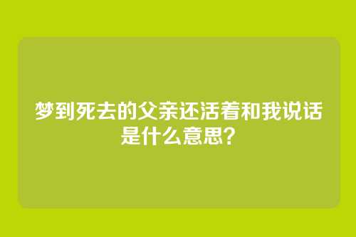 梦到死去的父亲还活着和我说话是什么意思?