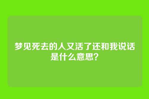 梦见死去的人又活了还和我说话是什么意思?