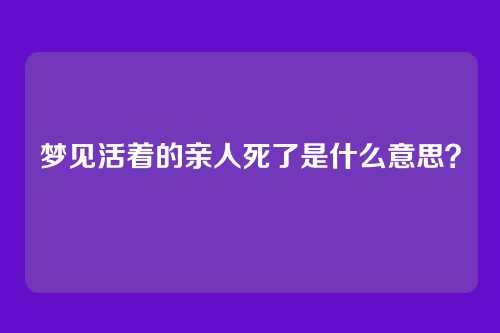 梦见活着的亲人死了是什么意思？