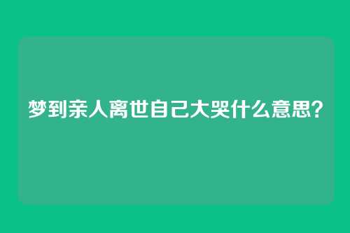 梦到亲人离世自己大哭什么意思?