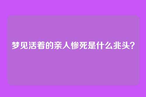 梦见活着的亲人惨死是什么兆头?