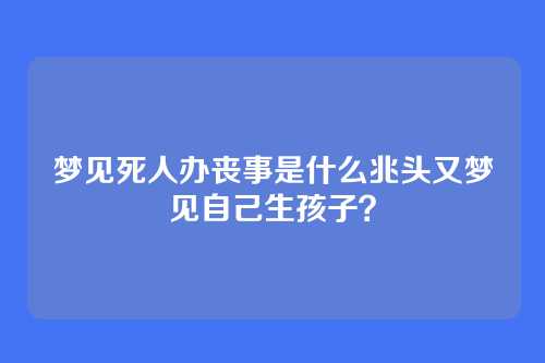 梦见死人办丧事是什么兆头又梦见自己生孩子？