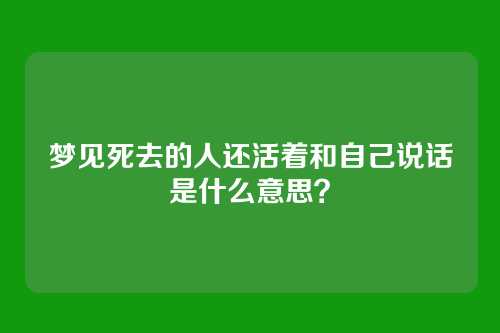 梦见死去的人还活着和自己说话是什么意思？