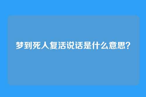 梦到死人复活说话是什么意思?