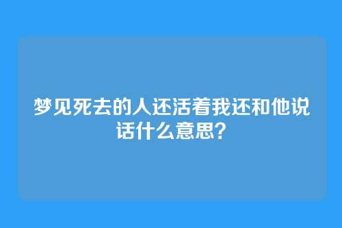梦见死去的人还活着我还和他说话什么意思?