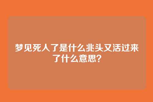 梦见死人了是什么兆头又活过来了什么意思?