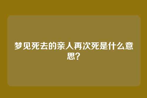 梦见死去的亲人再次死是什么意思?