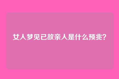 女人梦见已故亲人是什么预兆?