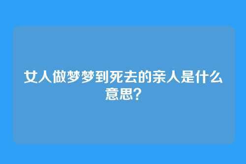女人做梦梦到死去的亲人是什么意思?