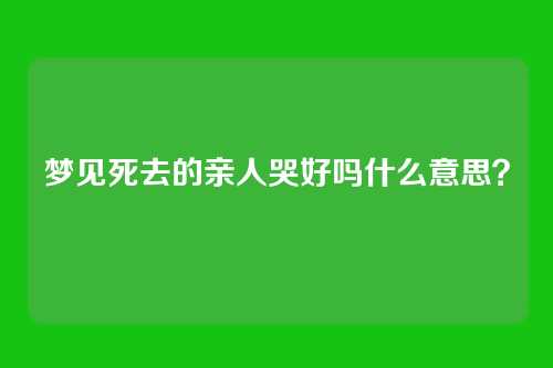 梦见死去的亲人哭好吗什么意思?