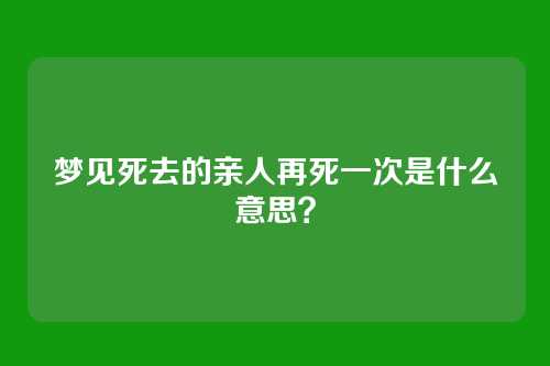 梦见死去的亲人再死一次是什么意思？