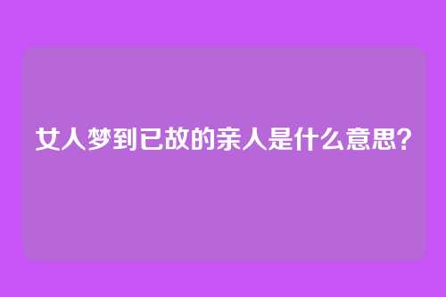 女人梦到已故的亲人是什么意思?