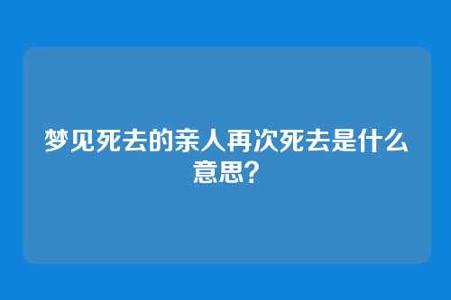 梦见死去的亲人再次死去是什么意思?
