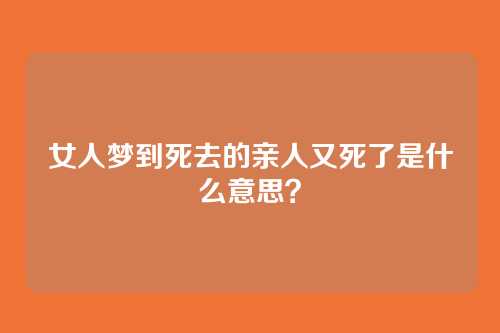 女人梦到死去的亲人又死了是什么意思?