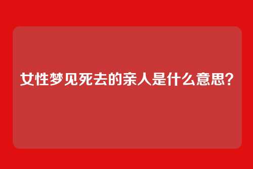 女性梦见死去的亲人是什么意思?