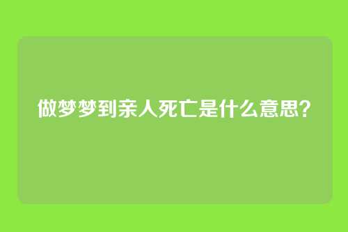 做梦梦到亲人死亡是什么意思？