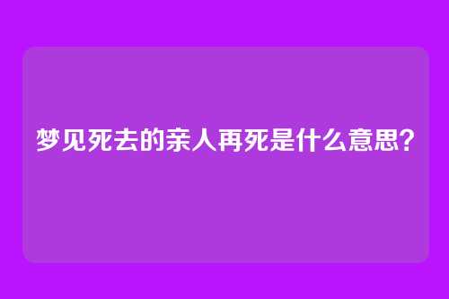 梦见死去的亲人再死是什么意思?