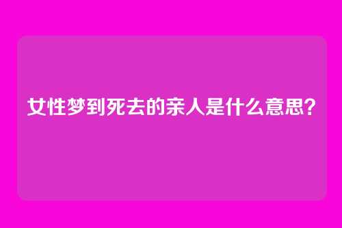 女性梦到死去的亲人是什么意思?