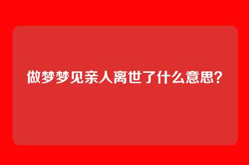 做梦梦见亲人离世了什么意思?