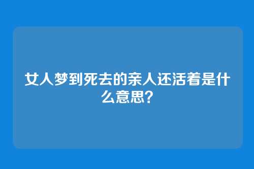 女人梦到死去的亲人还活着是什么意思?