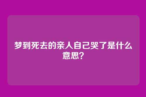 梦到死去的亲人自己哭了是什么意思?