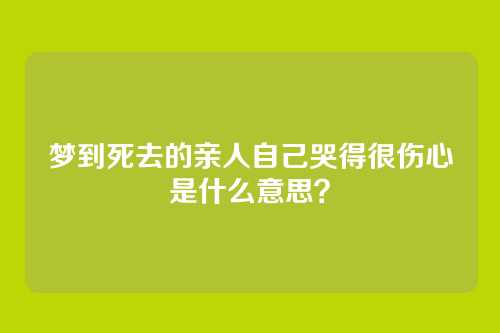 梦到死去的亲人自己哭得很伤心是什么意思?