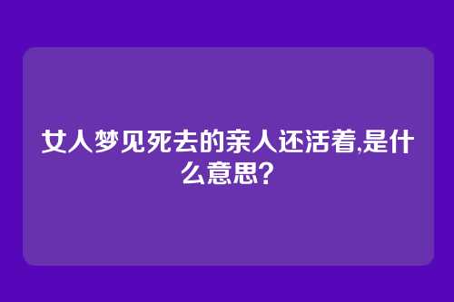 女人梦见死去的亲人还活着,是什么意思?
