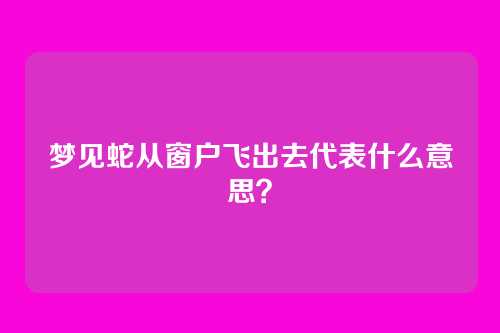 梦见蛇从窗户飞出去代表什么意思?
