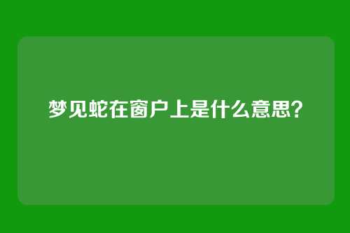 梦见蛇在窗户上是什么意思?