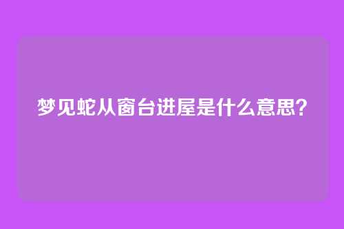 梦见蛇从窗台进屋是什么意思?