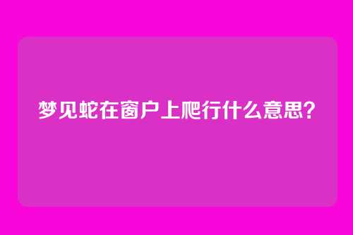 梦见蛇在窗户上爬行什么意思?
