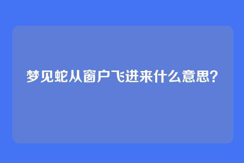 梦见蛇从窗户飞进来什么意思?