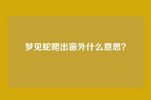 梦见蛇爬出窗外什么意思?