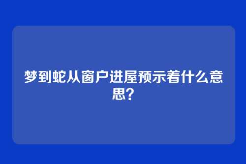 梦到蛇从窗户进屋预示着什么意思?