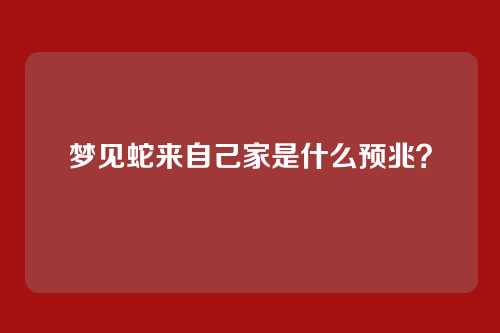 梦见蛇来自己家是什么预兆?